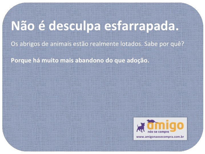 Não é desculpa esfarrapada. Os abrigos de animais estão realmente lotados. Sabe por quê? Porque há muito mais abandono do que adoção.